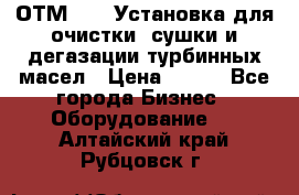 ОТМ-3000 Установка для очистки, сушки и дегазации турбинных масел › Цена ­ 111 - Все города Бизнес » Оборудование   . Алтайский край,Рубцовск г.